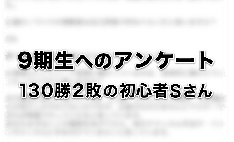 9期生へのアンケート：130勝2敗という成績の初心者Sさん