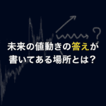 未来の値動きの答えが書いてある場所とは？