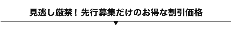 見逃し厳禁！先行募集だけのお得な割引価格