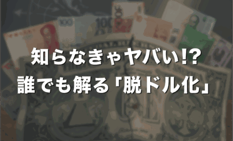 知らなきゃマズい！誰でも分かる「脱ドル化」